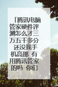 腾讯电脑管家硬件评测怎么才三万五千多分 还没我手机高那 有用腾讯管家的吗 你们都得多少分?