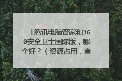 腾讯电脑管家和360安全卫士国际版,哪个好?(资源占用,查杀能力等角度评测)