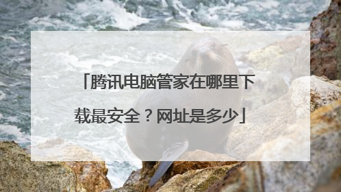 腾讯电脑管家在哪里下载最安全？网址是多少