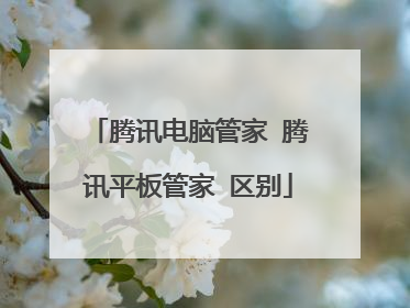腾讯电脑管家 腾讯平板管家 区别