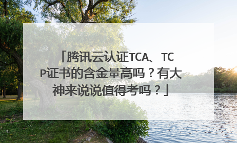腾讯云认证TCA、TCP证书的含金量高吗？有大神来说说值得考吗？