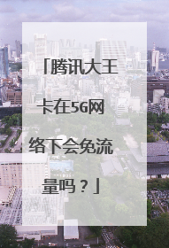 腾讯大王卡在5G网络下会免流量吗?
