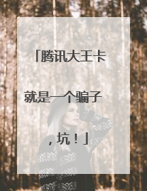 腾讯大王卡就是一个骗子,坑!