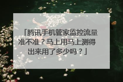 腾讯手机管家监控流量准不准?马上用马上测得出来用了多少吗?
