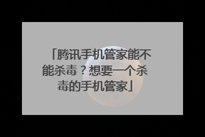 腾讯手机管家能不能杀毒？想要一个杀毒的手机管家
