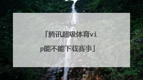 腾讯超级体育vip能不能下载赛事