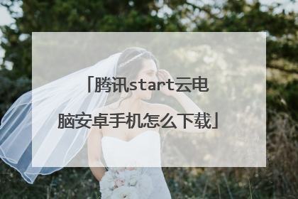 腾讯start云电脑安卓手机怎么下载