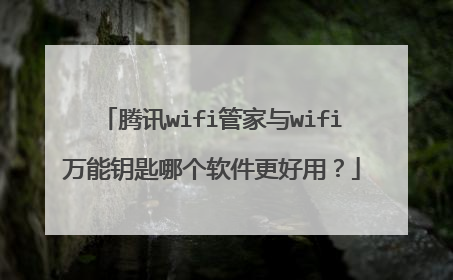 腾讯wifi管家与wifi万能钥匙哪个软件更好用?
