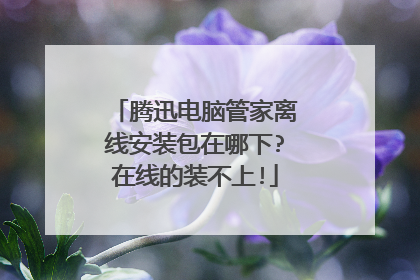 腾迅电脑管家离线安装包在哪下?在线的装不上!