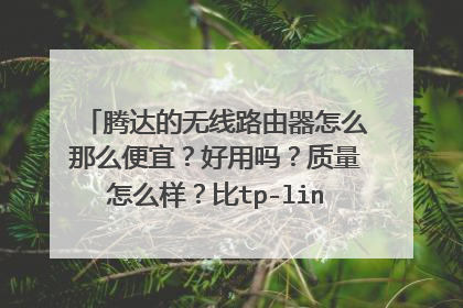 腾达的无线路由器怎么那么便宜?好用吗?质量怎么样?比tp-link便宜好多啊!谢谢