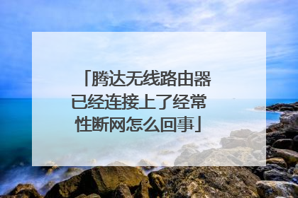 腾达无线路由器已经连接上了经常性断网怎么回事