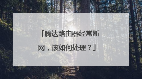 腾达路由器经常断网，该如何处理？