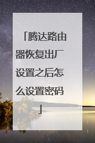 腾达路由器恢复出厂设置之后怎么设置密码