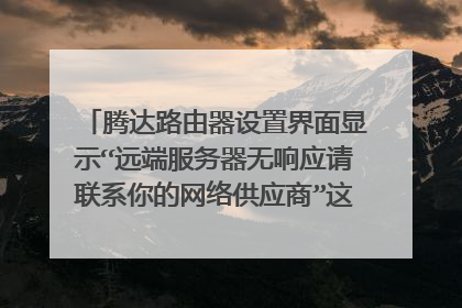 腾达路由器设置界面显示“远端服务器无响应请联系你的网络供应商”这是怎么回事?r