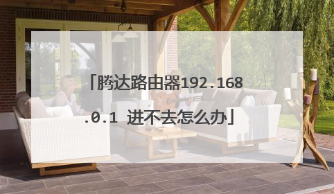 腾达路由器192.168.0.1 进不去怎么办