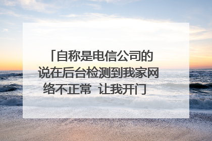 自称是电信公司的 说在后台检测到我家网络不正常 让我开门 让他检测一下网络 我说 我没有报修 家
