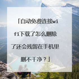 自动免费连接wifi下载了怎么删除了还会残留在手机里删不干净?