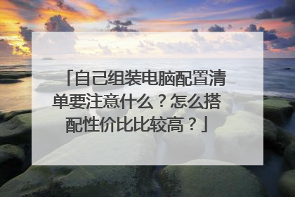 自己组装电脑配置清单要注意什么?怎么搭配性价比比较高?