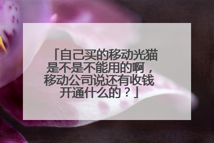 自己买的移动光猫是不是不能用的啊,移动公司说还有收钱开通什么的?