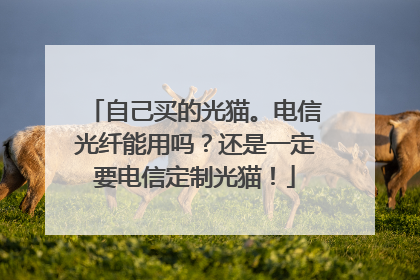 自己买的光猫。电信光纤能用吗?还是一定要电信定制光猫!