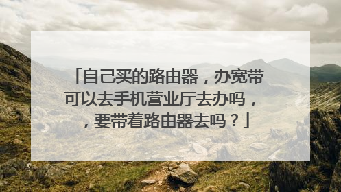 自己买的路由器,办宽带可以去手机营业厅去办吗,,要带着路由器去吗?