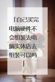 自己买完电脑硬件不会组装去电脑实体店去组装可以吗