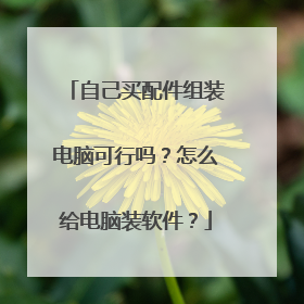 自己买配件组装电脑可行吗?怎么给电脑装软件?