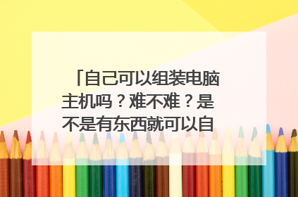 自己可以组装电脑主机吗?难不难?是不是有东西就可以自己安上去?