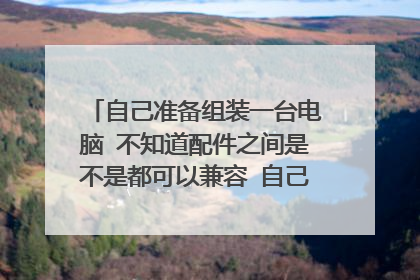 自己准备组装一台电脑 不知道配件之间是不是都可以兼容 自己组装有没有难度