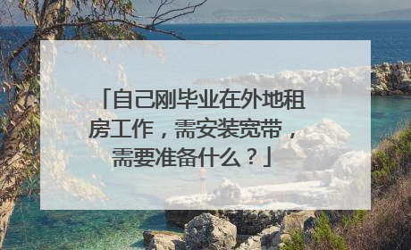 自己刚毕业在外地租房工作,需安装宽带,需要准备什么?