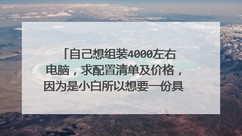 自己想组装4000左右电脑,求配置清单及价格,因为是小白所以想要一份具体配置清单及价格?