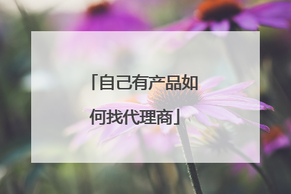 自己有产品如何找代理商