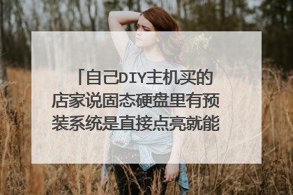 自己DIY主机买的店家说固态硬盘里有预装系统是直接点亮就能用吗自己安装?