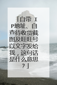 自带 IP地址、自查待收货截图及旺旺号以文字发给我，这句话是什么意思？