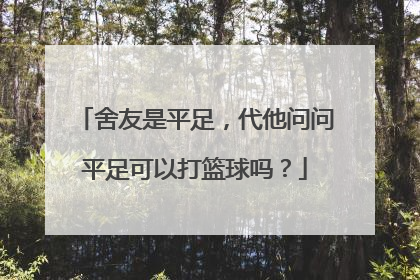 舍友是平足,代他问问平足可以打篮球吗?