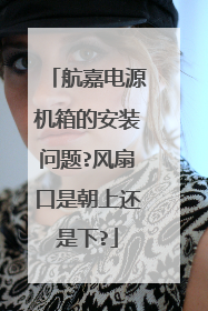 航嘉电源机箱的安装问题?风扇口是朝上还是下?