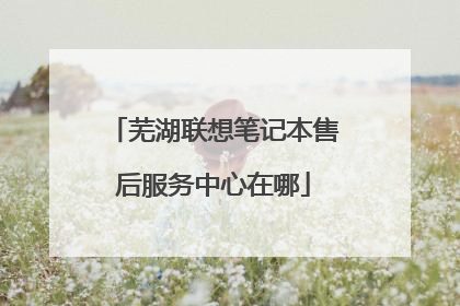 芜湖联想笔记本售后服务中心在哪