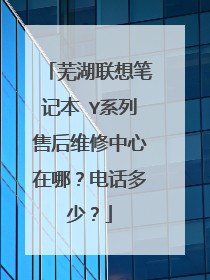 芜湖联想笔记本 Y系列售后维修中心在哪?电话多少?