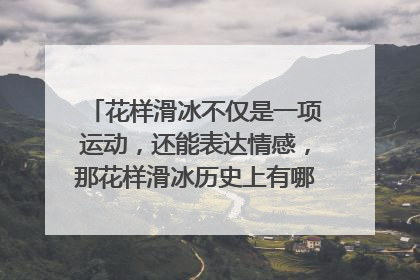 花样滑冰不仅是一项运动，还能表达情感，那花样滑冰历史上有哪些经典节目？