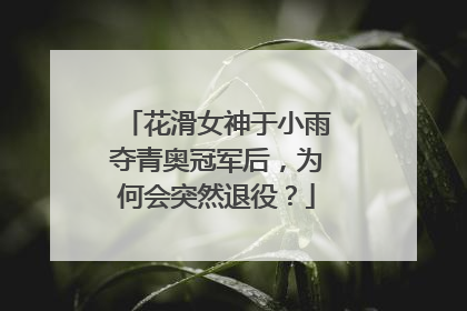 花滑女神于小雨夺青奥冠军后，为何会突然退役？