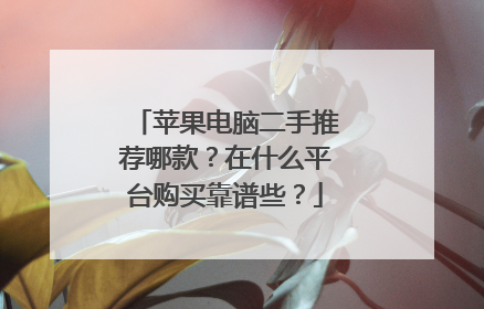 苹果电脑二手推荐哪款？在什么平台购买靠谱些？