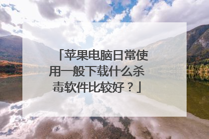 苹果电脑日常使用一般下载什么杀毒软件比较好？