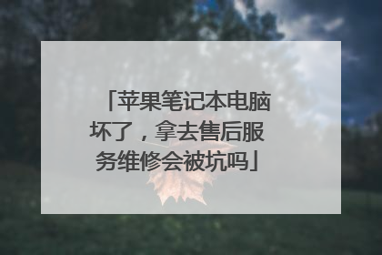 苹果笔记本电脑坏了,拿去售后服务维修会被坑吗