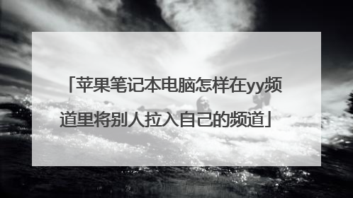 苹果笔记本电脑怎样在yy频道里将别人拉入自己的频道