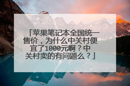 苹果笔记本全国统一售价，为什么中关村便宜了1000元啊？中关村卖的有问题么？