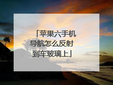 苹果六手机导航怎么反射到车玻璃上