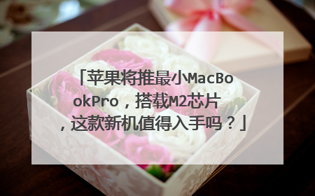 苹果将推最小MacBookPro,搭载M2芯片,这款新机值得入手吗?