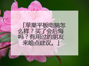 苹果平板电脑怎么样?买了会后悔吗?有用过的朋友来给点建议。