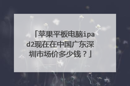 苹果平板电脑ipad2现在在中国广东深圳市场价多少钱？