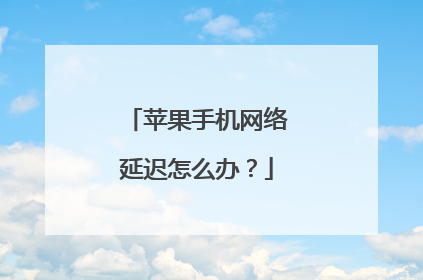苹果手机网络延迟怎么办?